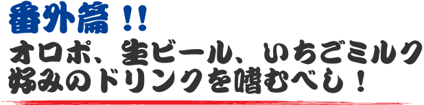 番外編！オロポ、生ビール、いちごミルク 好みのドリンクを嗜むべし！