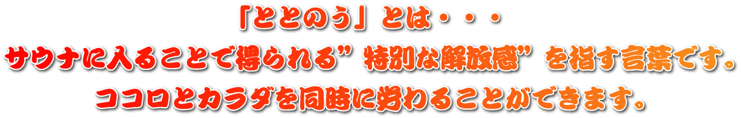 「ととのう」とは、サウナに入ることで得られる"特別な解放感"を指す言葉です。ココロとカラダを同時に労わることができます。